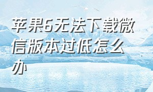 苹果6无法下载微信版本过低怎么办