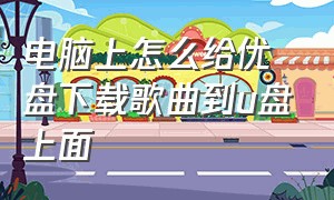 电脑上怎么给优盘下载歌曲到u盘上面