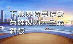 下载奥特曼传奇英雄视频大全最新版