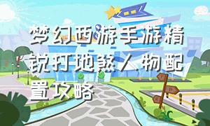 梦幻西游手游精锐打地煞人物配置攻略