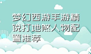 梦幻西游手游精锐打地煞人物配置推荐