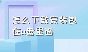 怎么下载安装包在u盘里面