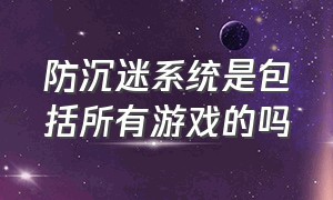 防沉迷系统是包括所有游戏的吗