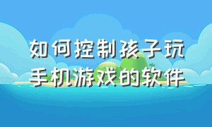 如何控制孩子玩手机游戏的软件