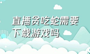 直播贪吃蛇需要下载游戏吗