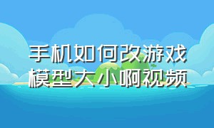 手机如何改游戏模型大小啊视频