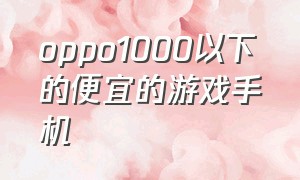 oppo1000以下的便宜的游戏手机