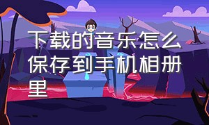 下载的音乐怎么保存到手机相册里