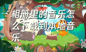 相册里的音乐怎么下载到本地音乐