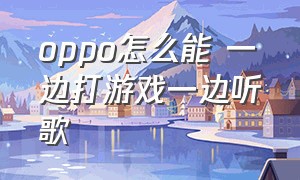 oppo怎么能 一边打游戏一边听歌