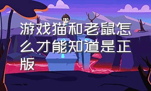 游戏猫和老鼠怎么才能知道是正版