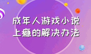 成年人游戏小说上瘾的解决办法