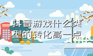 抖音游戏什么类型的转化高一点