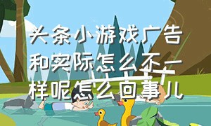 头条小游戏广告和实际怎么不一样呢怎么回事儿