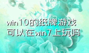 win10的纸牌游戏可以在win7上玩吗