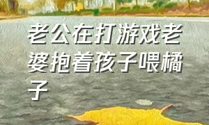 老公在打游戏老婆抱着孩子喂橘子