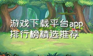 游戏下载平台app排行榜精选推荐