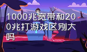 1000兆宽带和200兆打游戏区别大吗