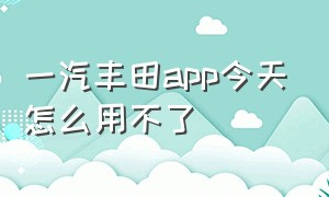 一汽丰田app今天怎么用不了