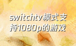 switchtv模式支持1080p的游戏