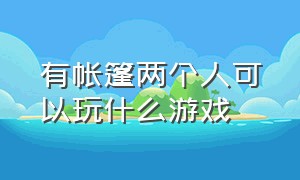 有帐篷两个人可以玩什么游戏