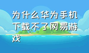 为什么华为手机下载不了网易游戏