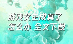 游戏女主成真了怎么办 全文下载