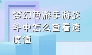 梦幻西游手游战斗中怎么查看速度值