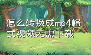 怎么转换成mp4格式视频无需下载