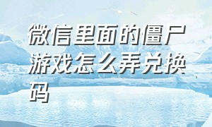 微信里面的僵尸游戏怎么弄兑换码