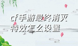 cf手游最终消灭特效怎么设置