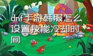 dnf手游韩服怎么设置技能冷却时间