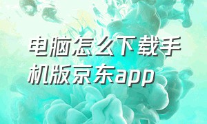 电脑怎么下载手机版京东app