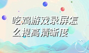 吃鸡游戏录屏怎么提高清晰度