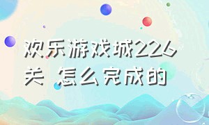 欢乐游戏城226 关 怎么完成的