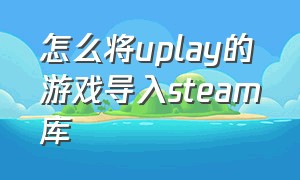 怎么将uplay的游戏导入steam库