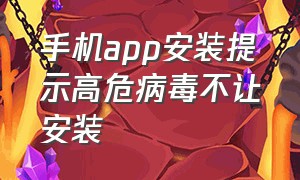 手机app安装提示高危病毒不让安装