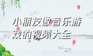 小朋友做音乐游戏的视频大全