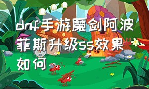 dnf手游魔剑阿波菲斯升级ss效果如何