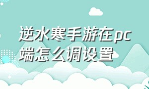 逆水寒手游在pc端怎么调设置