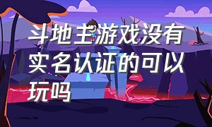 斗地主游戏没有实名认证的可以玩吗