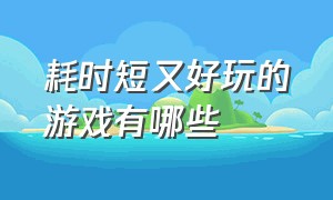 耗时短又好玩的游戏有哪些