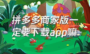 拼多多商家版一定要下载app嘛