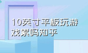 10英寸平板玩游戏累吗知乎