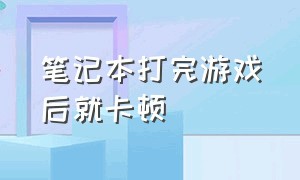 笔记本打完游戏后就卡顿