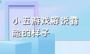 小五游戏解说露脸的样子