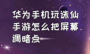 华为手机玩诛仙手游怎么把屏幕调暗点