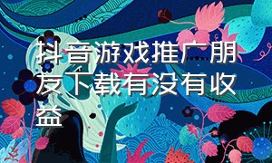 抖音游戏推广朋友下载有没有收益