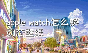 apple watch怎么换动态壁纸