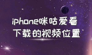 iphone咪咕爱看下载的视频位置